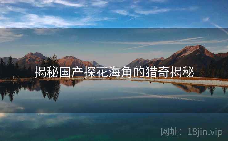揭秘国产探花海角的猎奇揭秘