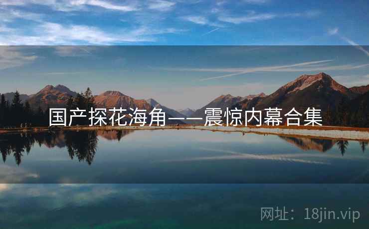 国产探花海角——震惊内幕合集