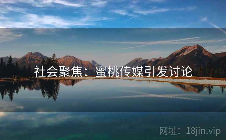 社会聚焦：蜜桃传媒引发讨论  第2张