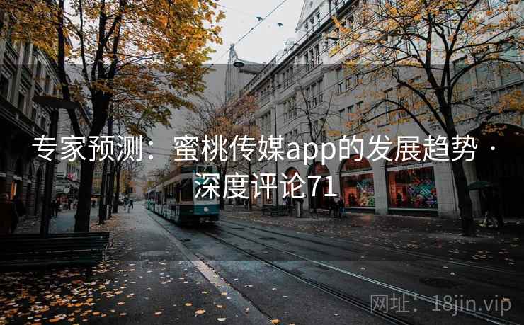 专家预测:蜜桃传媒app的发展趋势 · 深度评论71