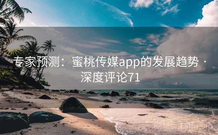 专家预测:蜜桃传媒app的发展趋势 · 深度评论71