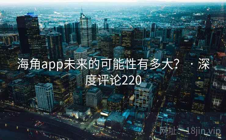海角app未来的可能性有多大? · 深度评论220